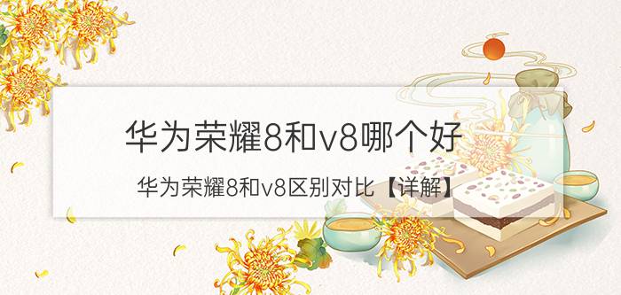 华为荣耀8和v8哪个好 华为荣耀8和v8区别对比【详解】